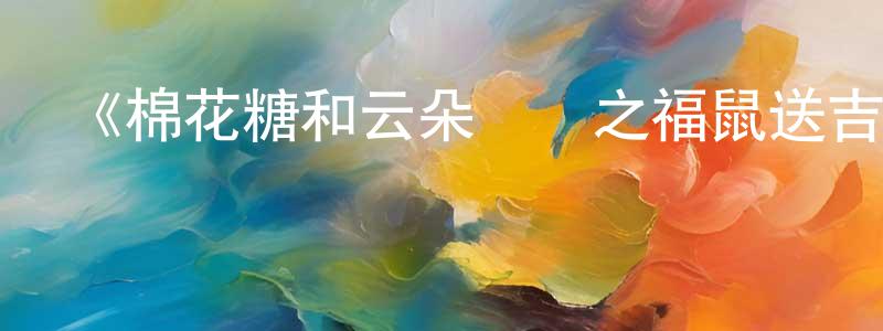 鮑蘭蘭的動漫綜藝大全,《棉花糖和云朵媽媽之福鼠送吉》詳情介紹_棉花糖和云朵媽媽之福鼠送吉HD在線觀看_棉花糖和云朵媽媽之福鼠送吉迅雷下載_國漫